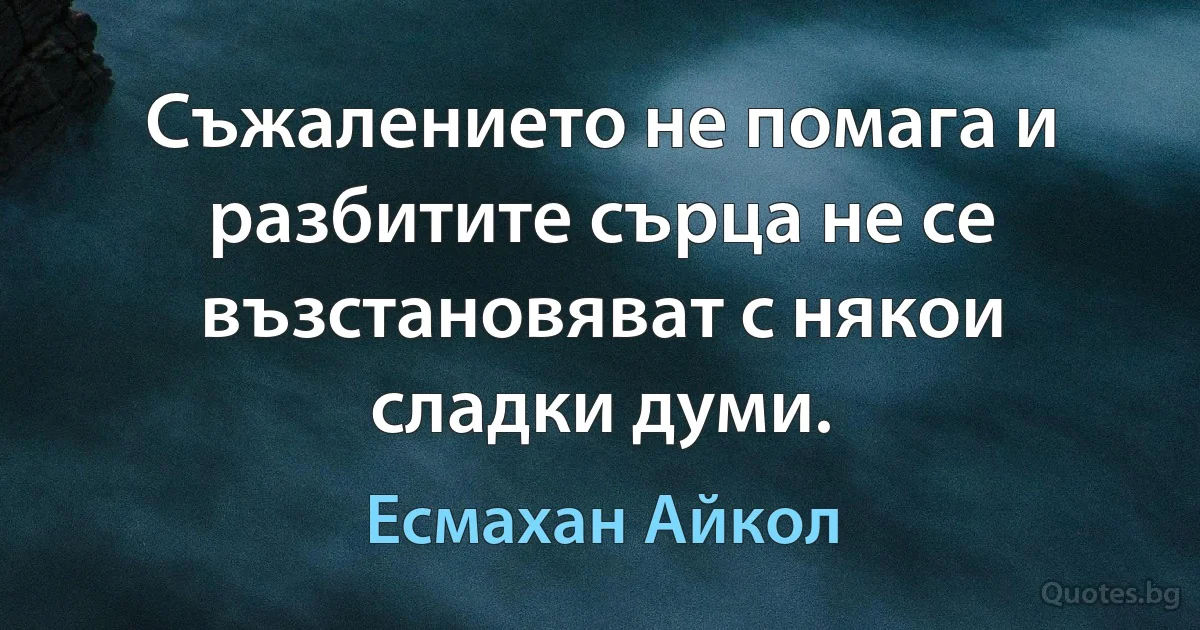 Съжалението не помага и разбитите сърца не се възстановяват с някои сладки думи. (Есмахан Айкол)