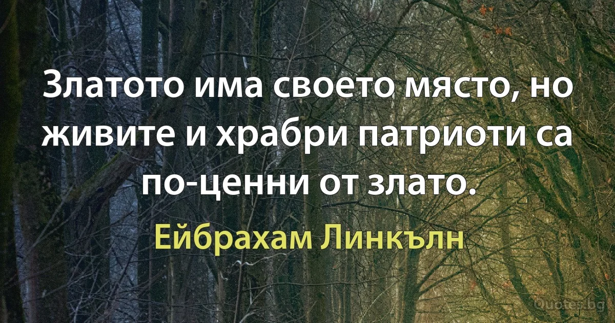 Златото има своето място, но живите и храбри патриоти са по-ценни от злато. (Ейбрахам Линкълн)