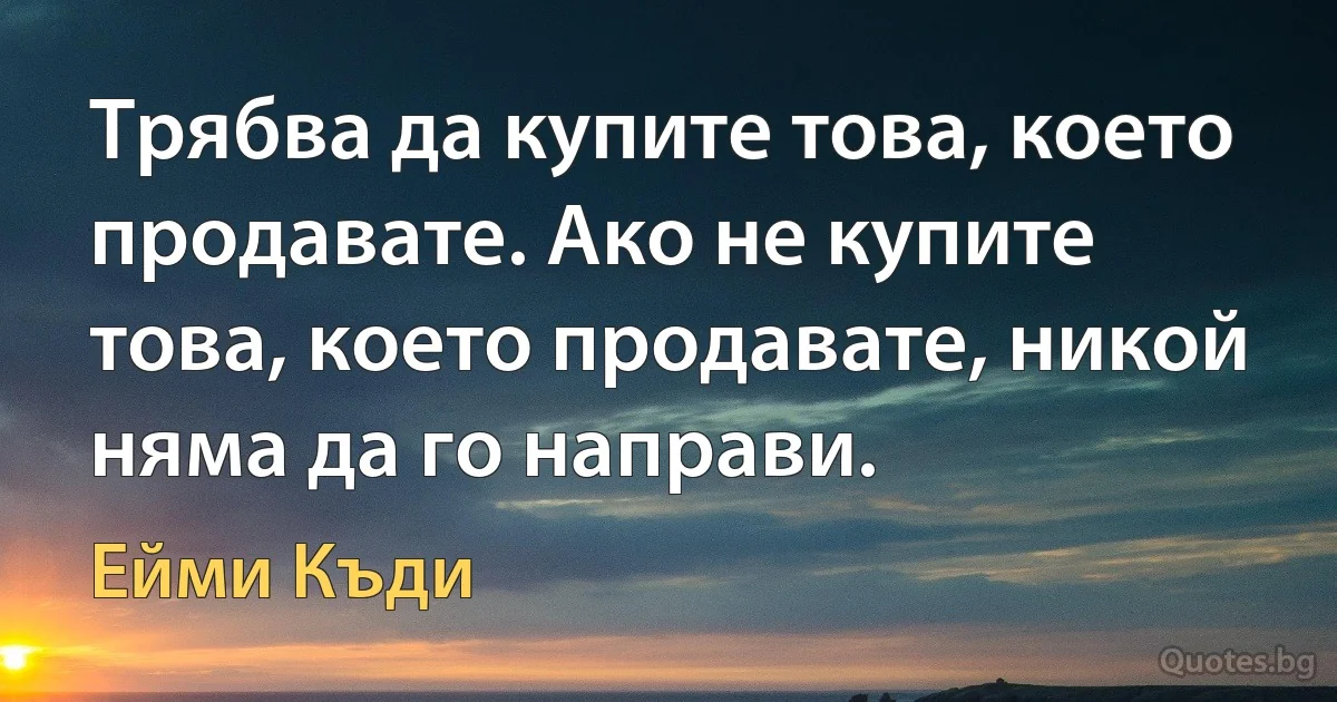 Трябва да купите това, което продавате. Ако не купите това, което продавате, никой няма да го направи. (Ейми Къди)