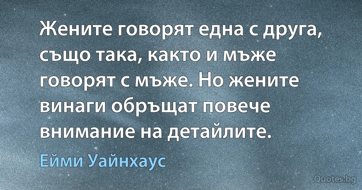 Жените говорят една с друга, също така, както и мъже говорят с мъже. Но жените винаги обръщат повече внимание на детайлите. (Ейми Уайнхаус)