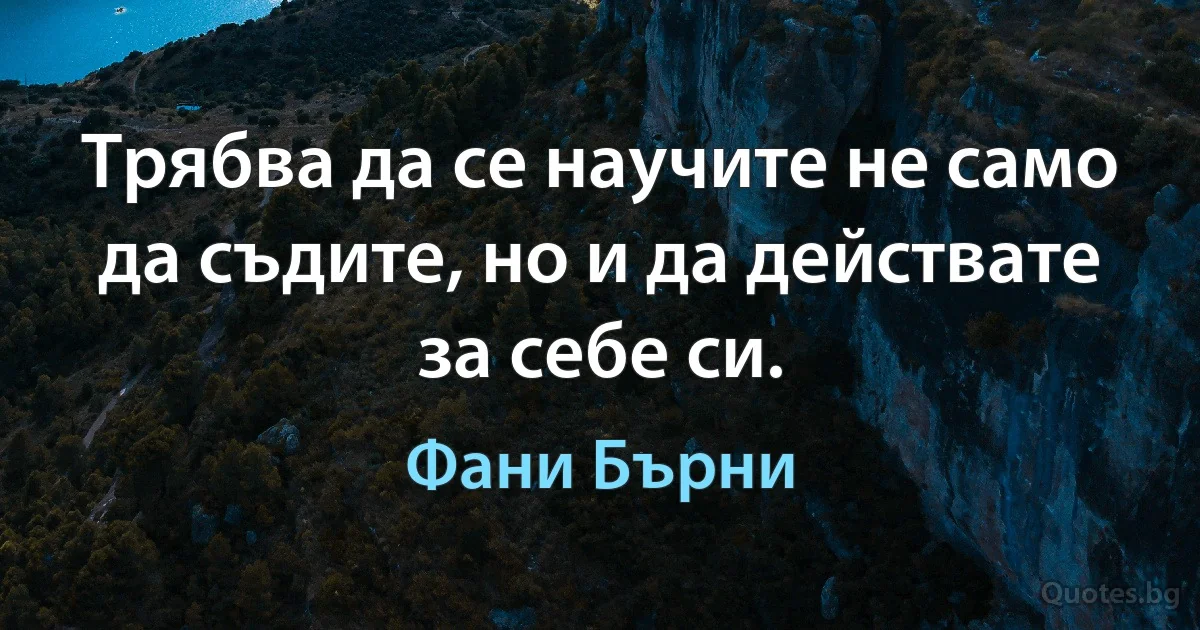 Трябва да се научите не само да съдите, но и да действате за себе си. (Фани Бърни)