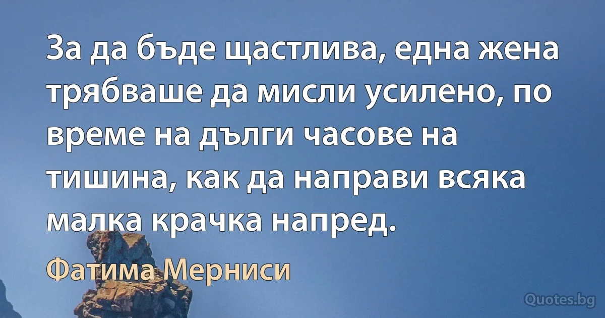 За да бъде щастлива, една жена трябваше да мисли усилено, по време на дълги часове на тишина, как да направи всяка малка крачка напред. (Фатима Мерниси)