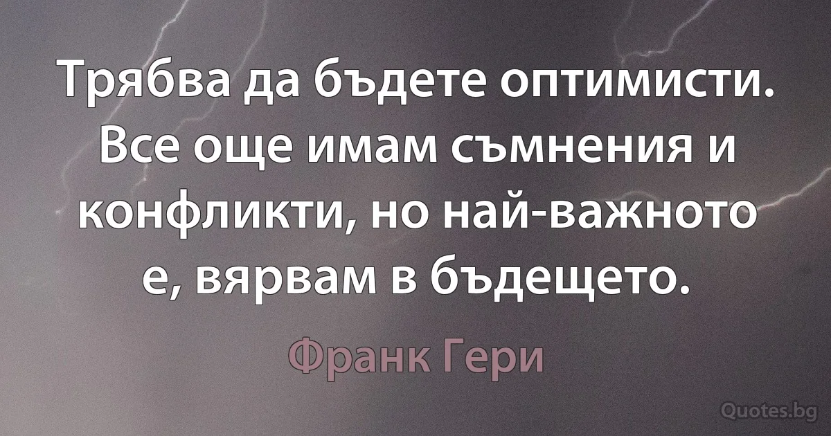 Трябва да бъдете оптимисти. Все още имам съмнения и конфликти, но най-важното е, вярвам в бъдещето. (Франк Гери)