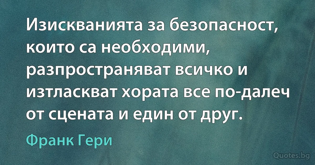 Изискванията за безопасност, които са необходими, разпространяват всичко и изтласкват хората все по-далеч от сцената и един от друг. (Франк Гери)