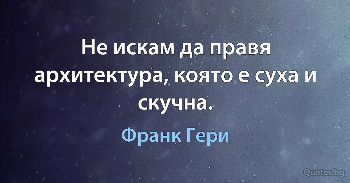 Не искам да правя архитектура, която е суха и скучна. (Франк Гери)