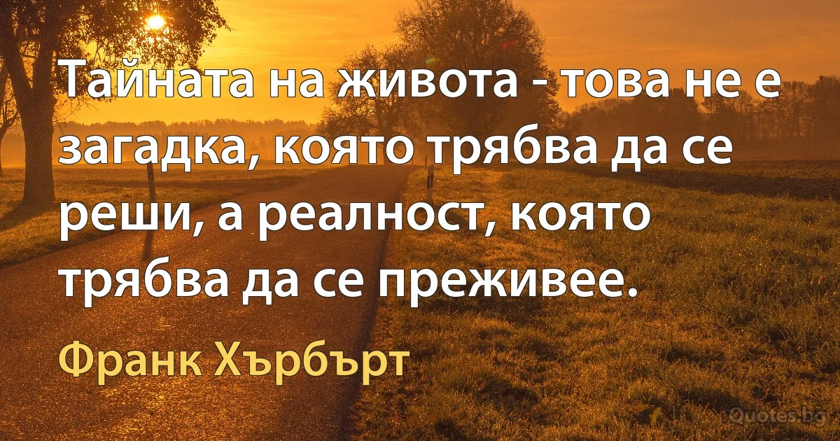 Тайната на живота - това не е загадка, която трябва да се реши, а реалност, която трябва да се преживее. (Франк Хърбърт)