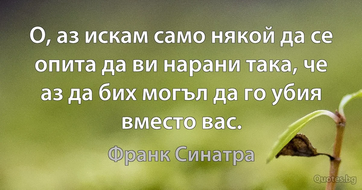 О, аз искам само някой да се опита да ви нарани така, че аз да бих могъл да го убия вместо вас. (Франк Синатра)