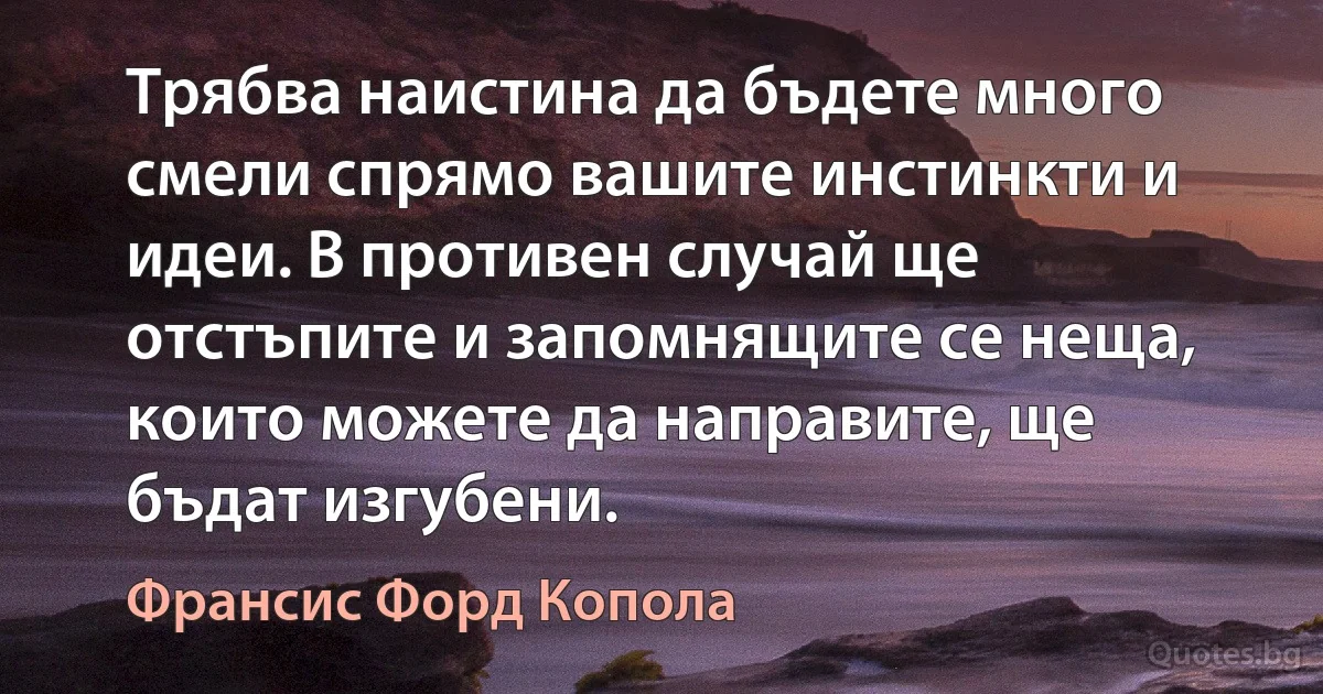 Трябва наистина да бъдете много смели спрямо вашите инстинкти и идеи. В противен случай ще отстъпите и запомнящите се неща, които можете да направите, ще бъдат изгубени. (Франсис Форд Копола)