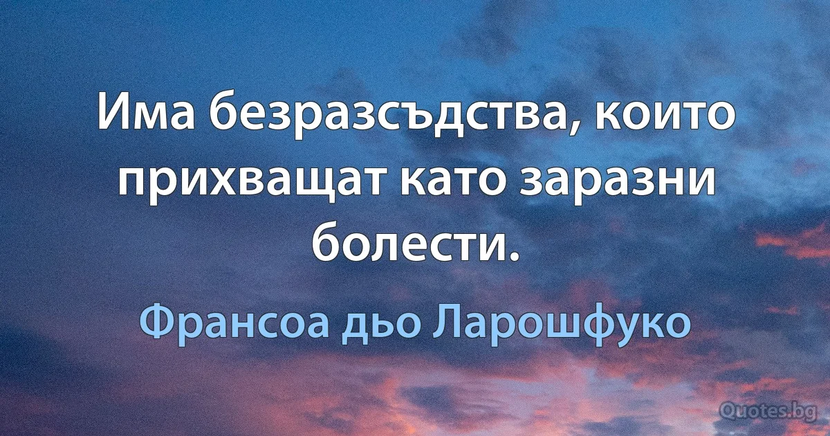 Има безразсъдства, които прихващат като заразни болести. (Франсоа дьо Ларошфуко)