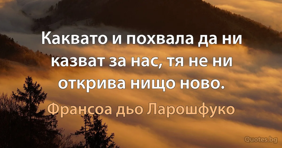 Каквато и похвала да ни казват за нас, тя не ни открива нищо ново. (Франсоа дьо Ларошфуко)