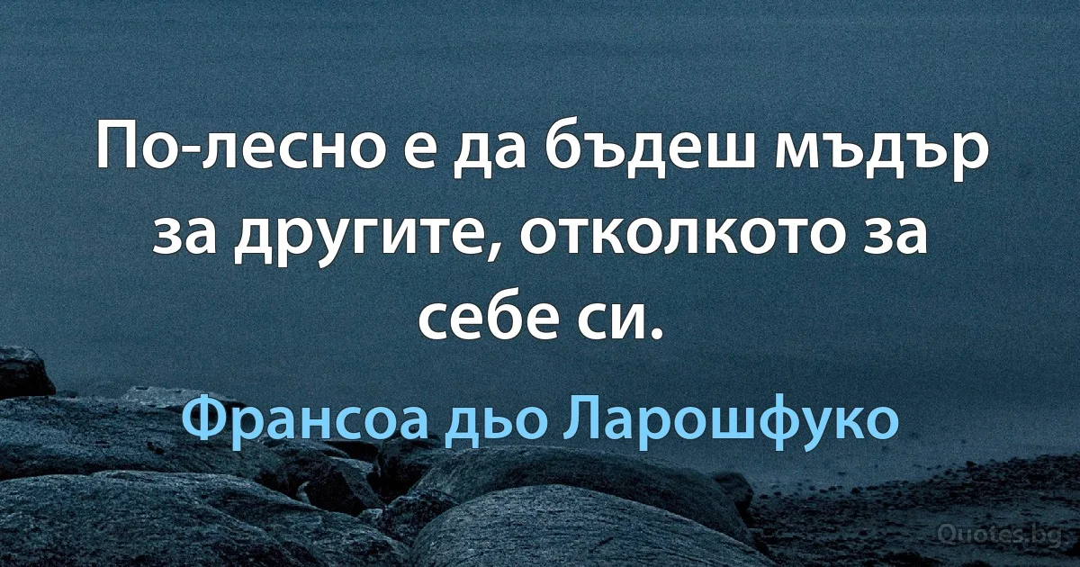 По-лесно е да бъдеш мъдър за другите, отколкото за себе си. (Франсоа дьо Ларошфуко)