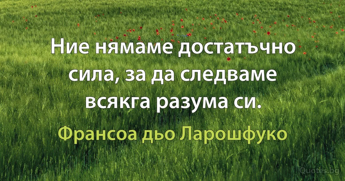 Ние нямаме достатъчно сила, за да следваме всякга разума си. (Франсоа дьо Ларошфуко)