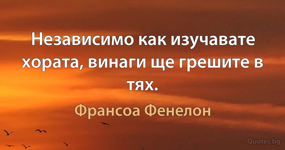 Независимо как изучавате хората, винаги ще грешите в тях. (Франсоа Фенелон)