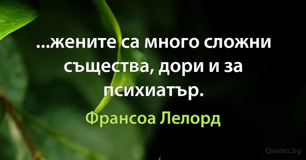 ...жените са много сложни същества, дори и за психиатър. (Франсоа Лелорд)