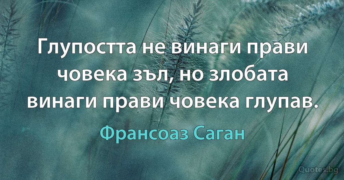 Глупостта не винаги прави човека зъл, но злобата винаги прави човека глупав. (Франсоаз Саган)