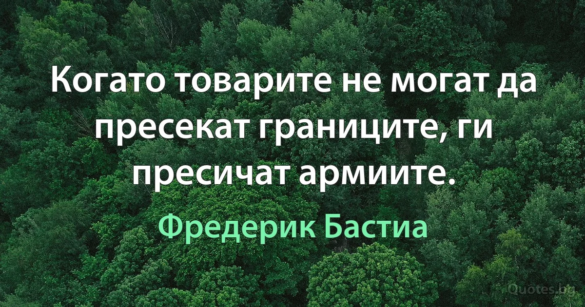 Когато товарите не могат да пресекат границите, ги пресичат армиите. (Фредерик Бастиа)