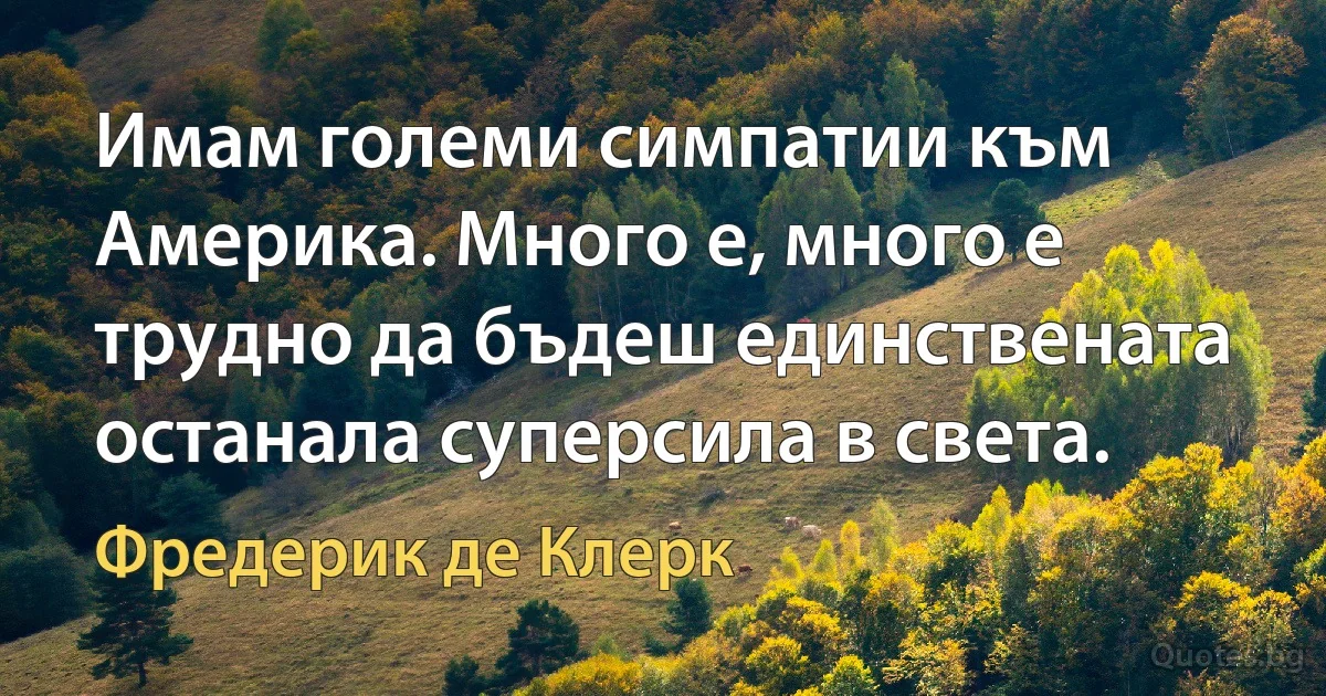 Имам големи симпатии към Америка. Много е, много е трудно да бъдеш единствената останала суперсила в света. (Фредерик де Клерк)