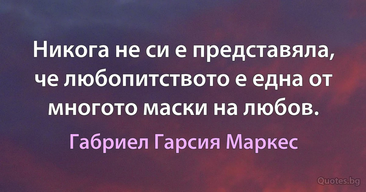 Никога не си е представяла, че любопитството е една от многото маски на любов. (Габриел Гарсия Маркес)