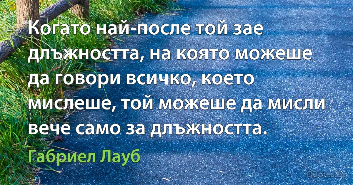 Когато най-после той зае длъжността, на която можеше да говори всичко, което мислеше, той можеше да мисли вече само за длъжността. (Габриел Лауб)