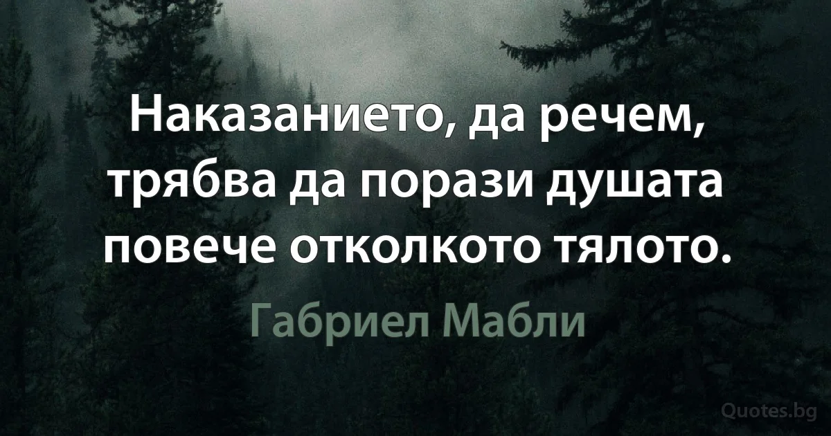 Наказанието, да речем, трябва да порази душата повече отколкото тялото. (Габриел Мабли)