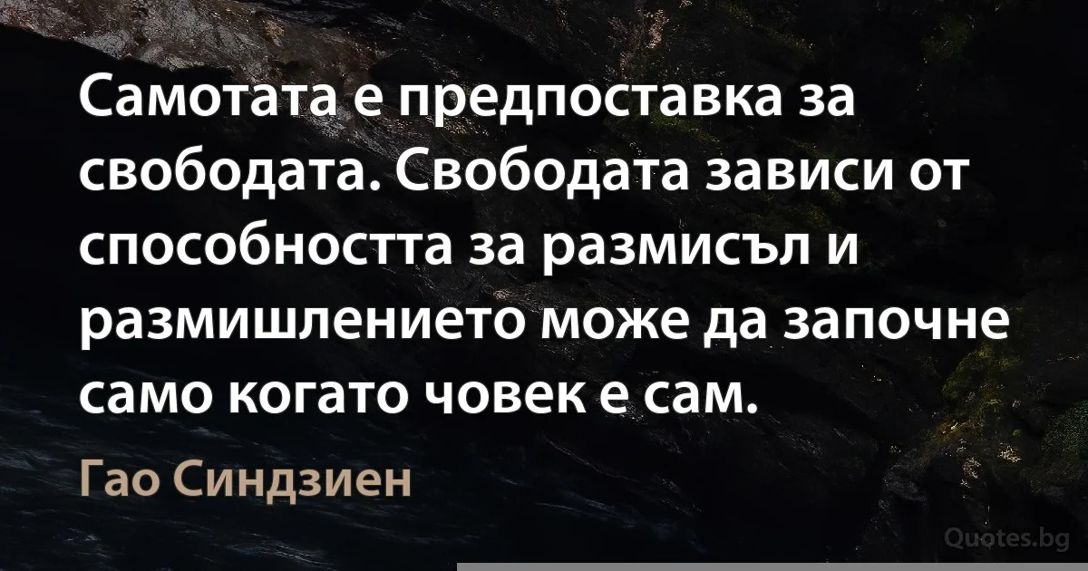 Самотата е предпоставка за свободата. Свободата зависи от способността за размисъл и размишлението може да започне само когато човек е сам. (Гао Синдзиен)