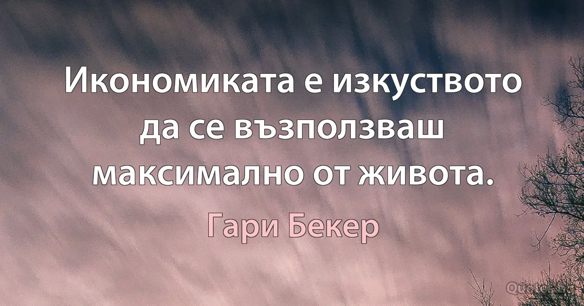 Икономиката е изкуството да се възползваш максимално от живота. (Гари Бекер)