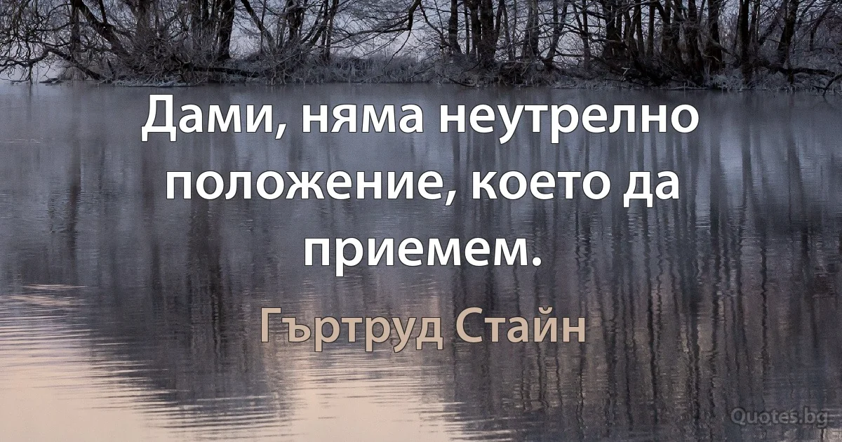 Дами, няма неутрелно положение, което да приемем. (Гъртруд Стайн)