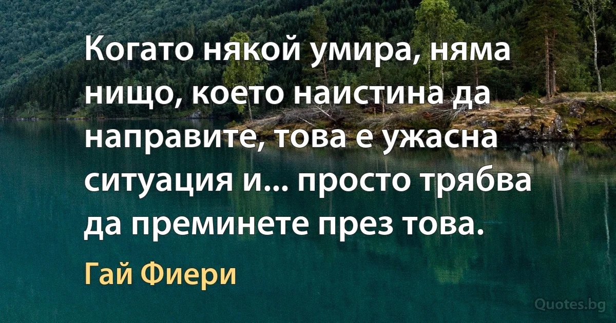 Когато някой умира, няма нищо, което наистина да направите, това е ужасна ситуация и... просто трябва да преминете през това. (Гай Фиери)