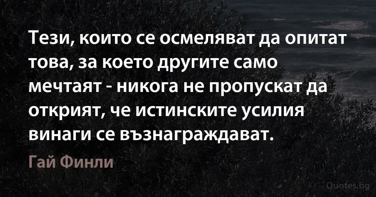 Тези, които се осмеляват да опитат това, за което другите само мечтаят - никога не пропускат да открият, че истинските усилия винаги се възнаграждават. (Гай Финли)