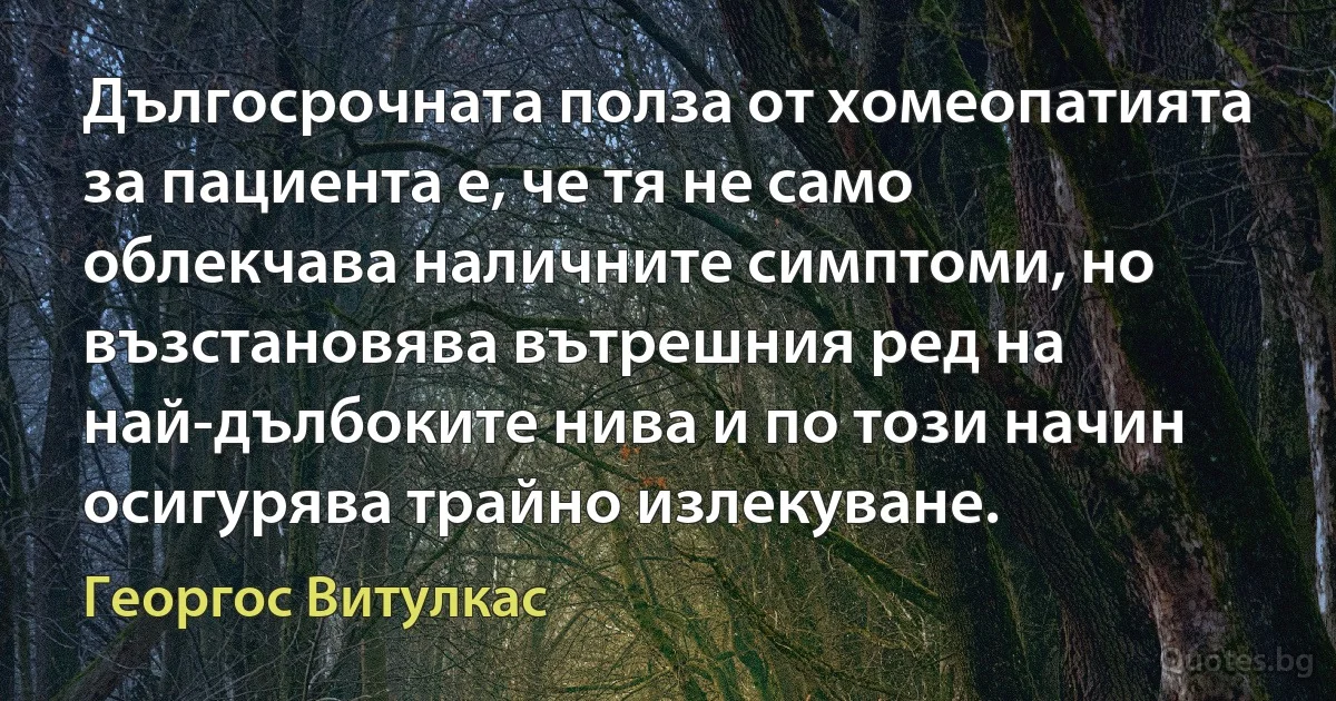 Дългосрочната полза от хомеопатията за пациента е, че тя не само облекчава наличните симптоми, но възстановява вътрешния ред на най-дълбоките нива и по този начин осигурява трайно излекуване. (Георгос Витулкас)