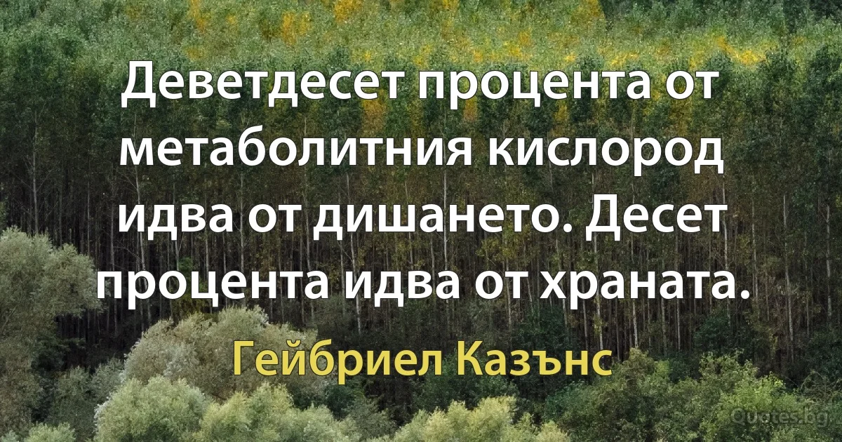 Деветдесет процента от метаболитния кислород идва от дишането. Десет процента идва от храната. (Гейбриел Казънс)