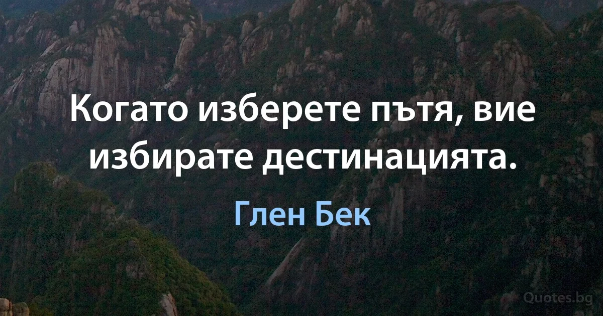 Когато изберете пътя, вие избирате дестинацията. (Глен Бек)