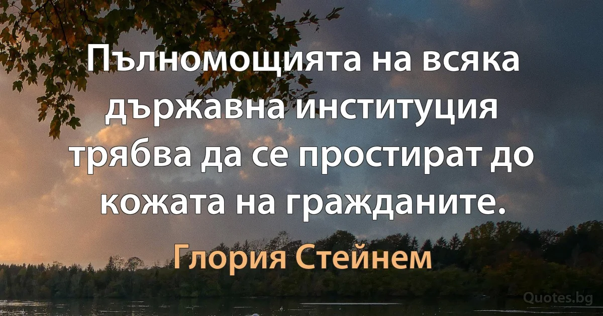 Пълномощията на всяка държавна институция трябва да се простират до кожата на гражданите. (Глория Стейнем)