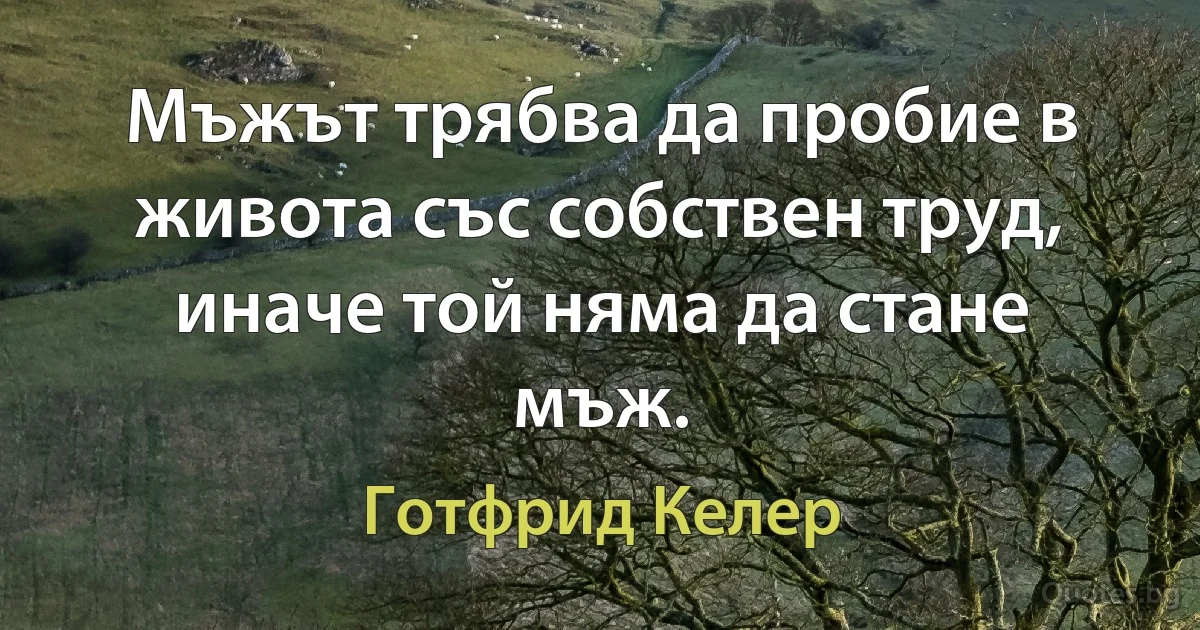 Мъжът трябва да пробие в живота със собствен труд, иначе той няма да стане мъж. (Готфрид Келер)