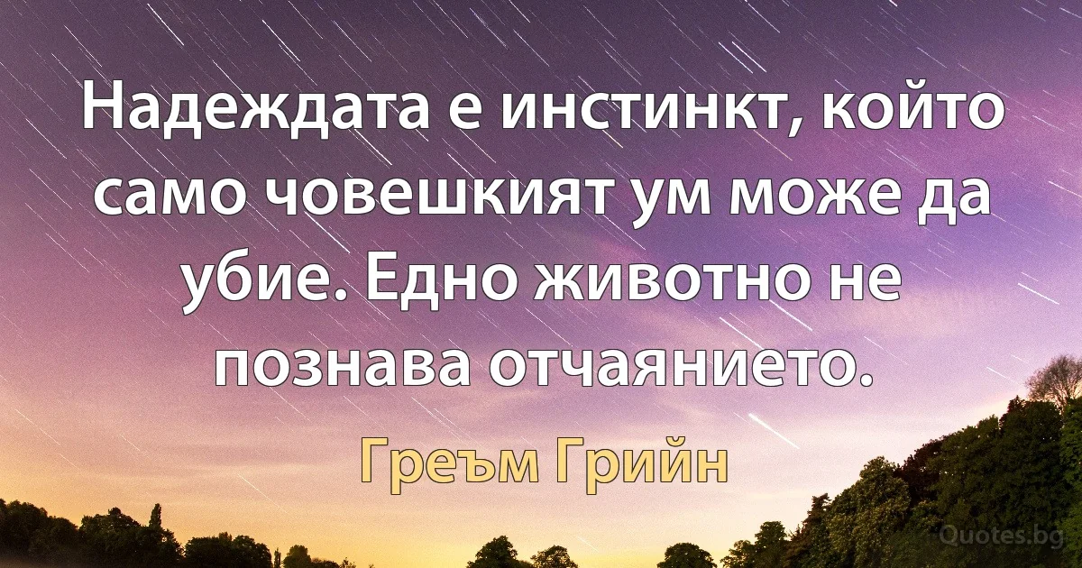 Надеждата е инстинкт, който само човешкият ум може да убие. Едно животно не познава отчаянието. (Греъм Грийн)