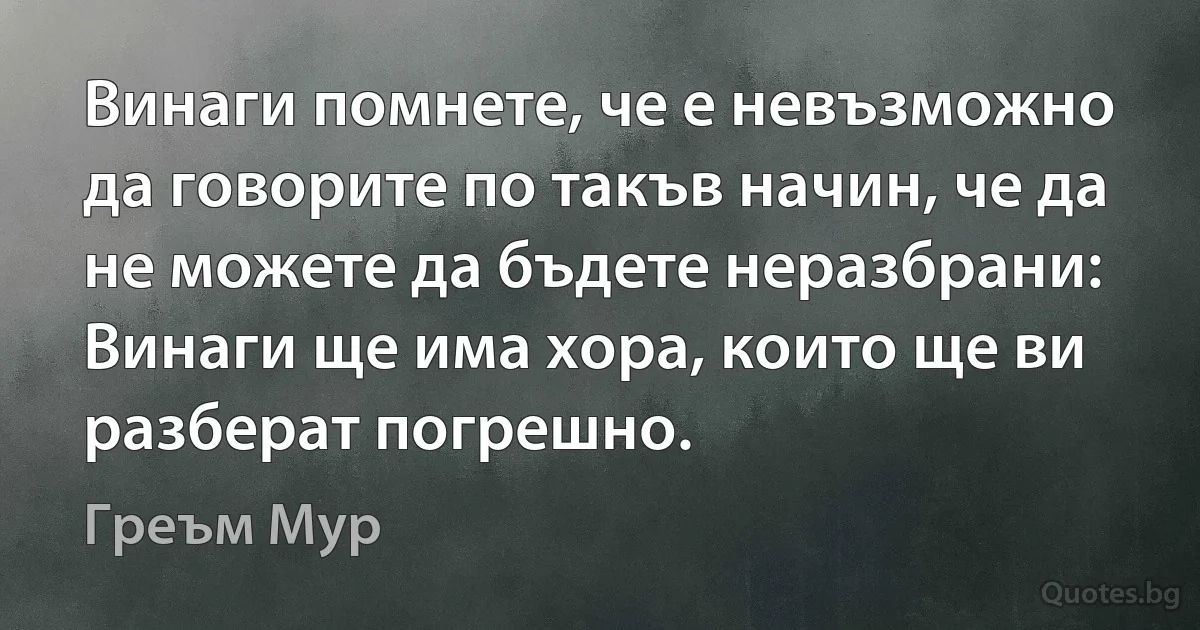 Винаги помнете, че е невъзможно да говорите по такъв начин, че да не можете да бъдете неразбрани: Винаги ще има хора, които ще ви разберат погрешно. (Греъм Мур)