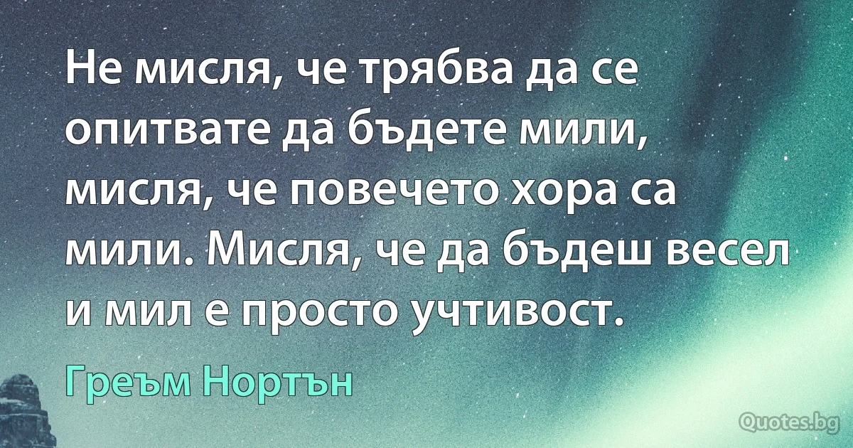 Не мисля, че трябва да се опитвате да бъдете мили, мисля, че повечето хора са мили. Мисля, че да бъдеш весел и мил е просто учтивост. (Греъм Нортън)