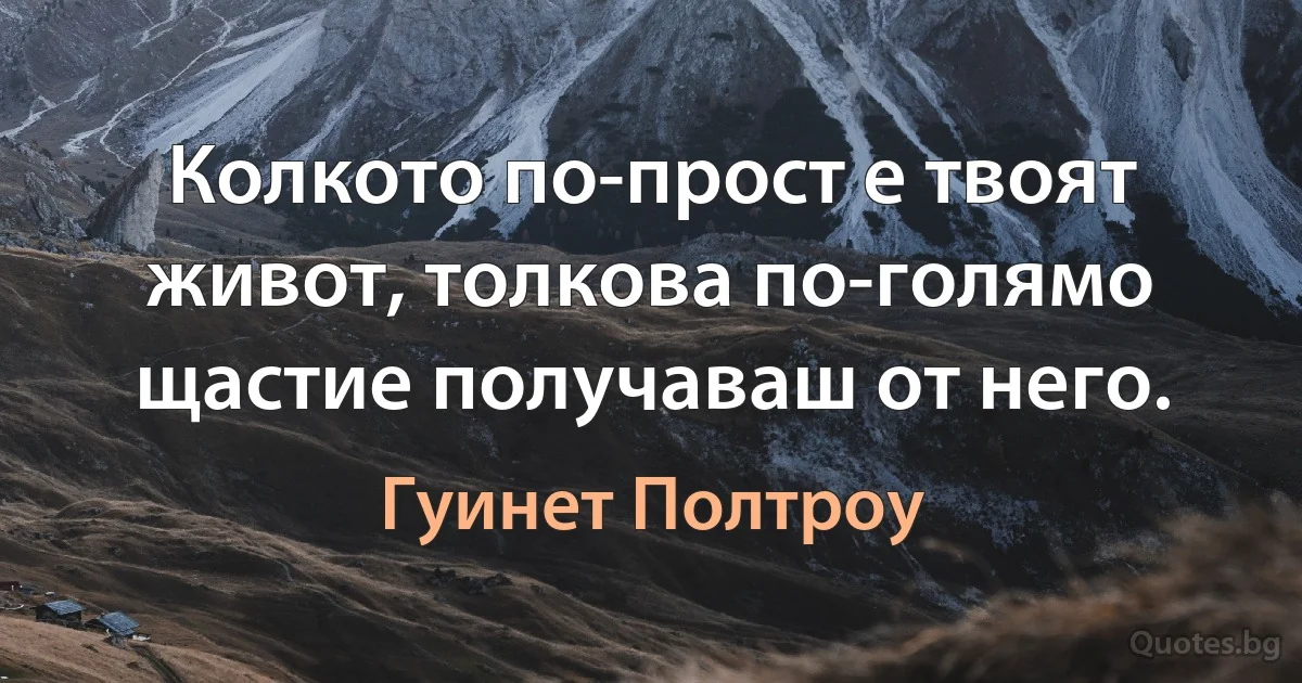 Колкото по-прост е твоят живот, толкова по-голямо щастие получаваш от него. (Гуинет Полтроу)