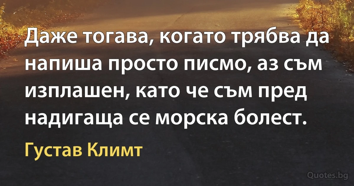 Даже тогава, когато трябва да напиша просто писмо, аз съм изплашен, като че съм пред надигаща се морска болест. (Густав Климт)