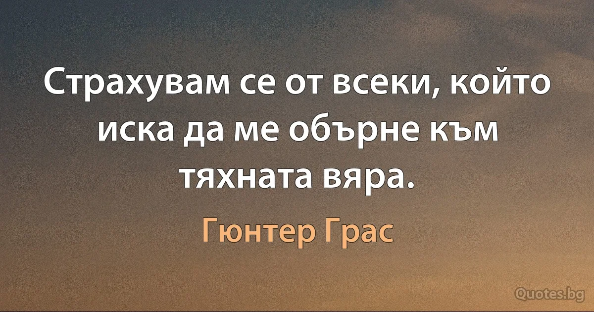 Страхувам се от всеки, който иска да ме обърне към тяхната вяра. (Гюнтер Грас)