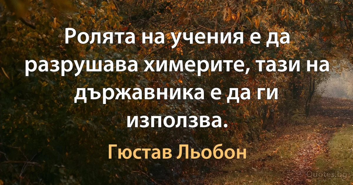 Ролята на учения е да разрушава химерите, тази на държавника е да ги използва. (Гюстав Льобон)