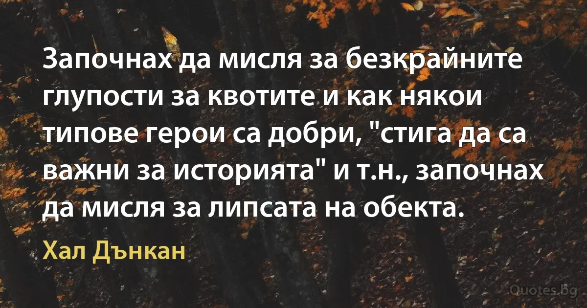 Започнах да мисля за безкрайните глупости за квотите и как някои типове герои са добри, "стига да са важни за историята" и т.н., започнах да мисля за липсата на обекта. (Хал Дънкан)