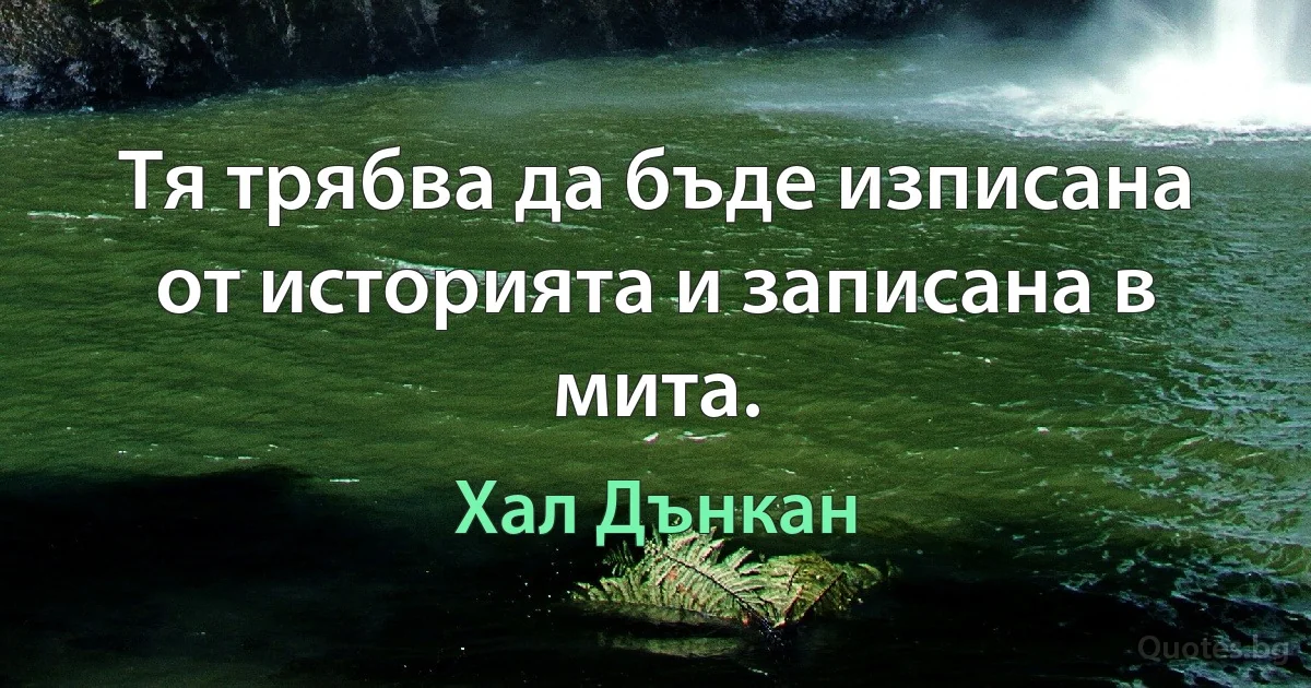 Тя трябва да бъде изписана от историята и записана в мита. (Хал Дънкан)