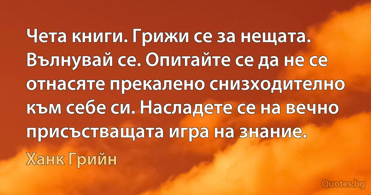 Чета книги. Грижи се за нещата. Вълнувай се. Опитайте се да не се отнасяте прекалено снизходително към себе си. Насладете се на вечно присъстващата игра на знание. (Ханк Грийн)