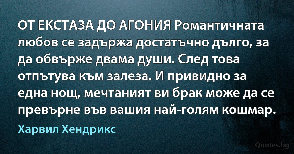 ОТ ЕКСТАЗА ДО АГОНИЯ Романтичната любов се задържа достатъчно дълго, за да обвърже двама души. След това отпътува към залеза. И привидно за една нощ, мечтаният ви брак може да се превърне във вашия най-голям кошмар. (Харвил Хендрикс)