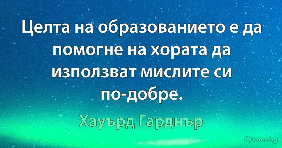 Целта на образованието е да помогне на хората да използват мислите си по-добре. (Хауърд Гарднър)