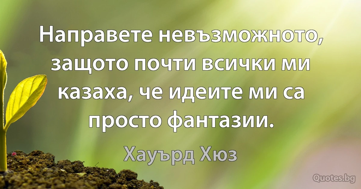 Направете невъзможното, защото почти всички ми казаха, че идеите ми са просто фантазии. (Хауърд Хюз)