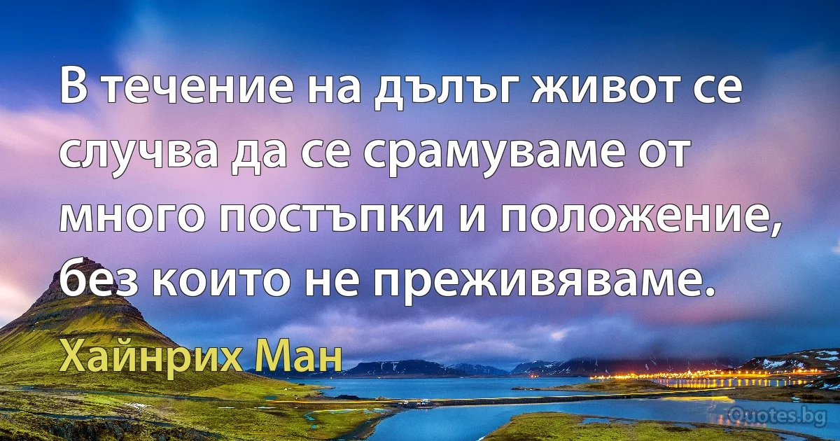 В течение на дълъг живот се случва да се срамуваме от много постъпки и положение, без които не преживяваме. (Хайнрих Ман)