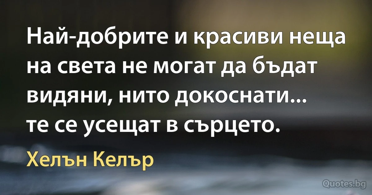 Най-добрите и красиви неща на света не могат да бъдат видяни, нито докоснати... те се усещат в сърцето. (Хелън Келър)