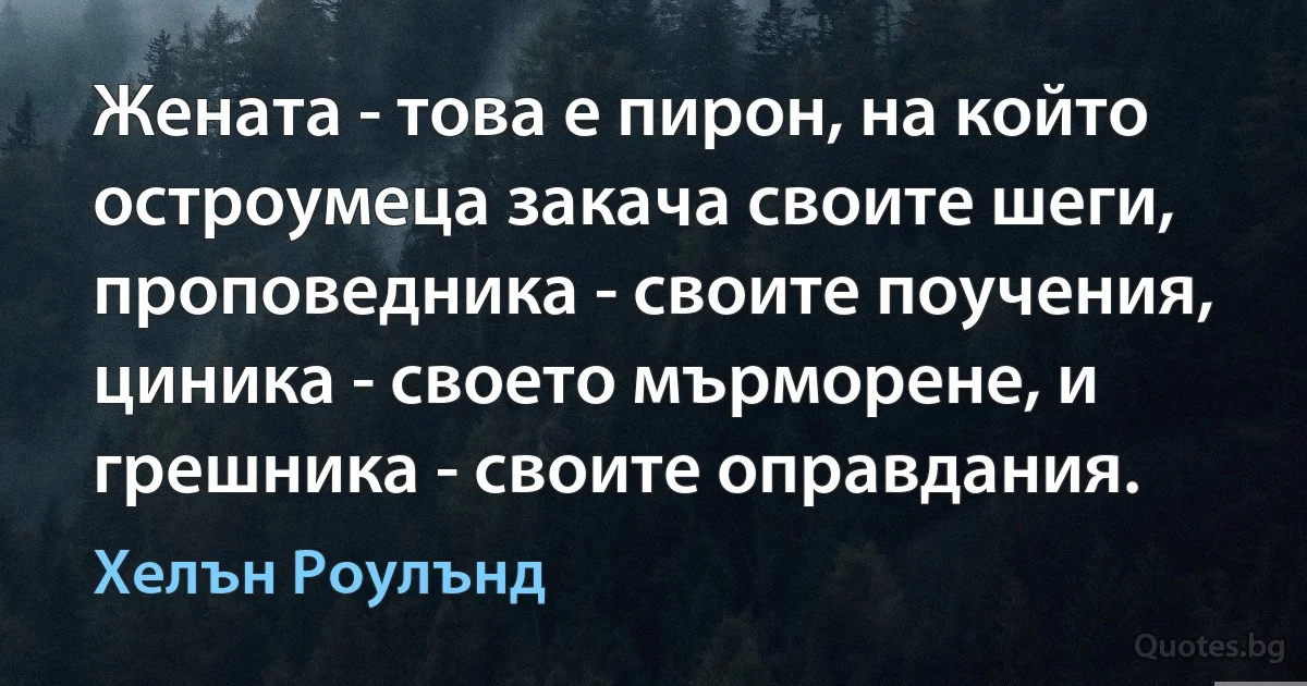 Жената - това е пирон, на който остроумеца закача своите шеги, проповедника - своите поучения, циника - своето мърморене, и грешника - своите оправдания. (Хелън Роулънд)